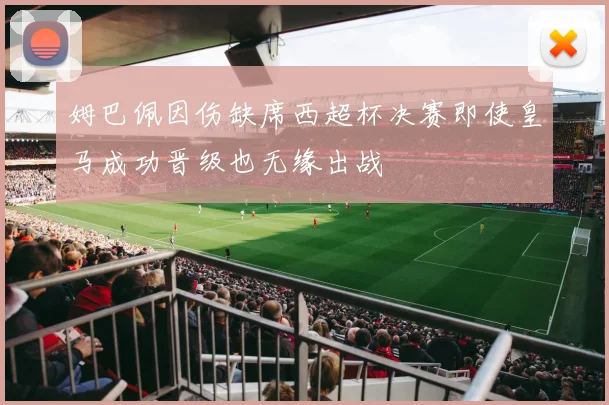 姆巴佩因伤缺席西超杯决赛即使皇马成功晋级也无缘出战