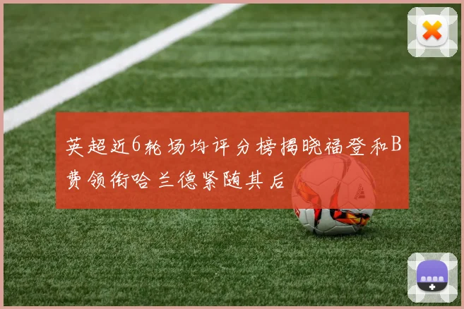 英超近6轮场均评分榜揭晓福登和B费领衔哈兰德紧随其后