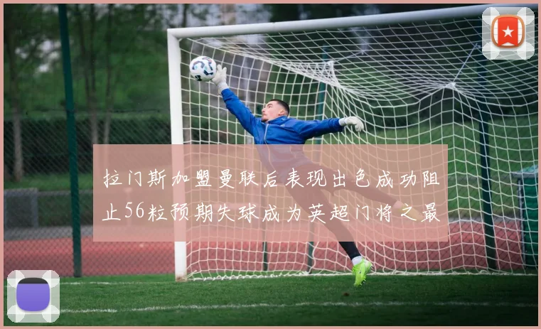 拉门斯加盟曼联后表现出色成功阻止56粒预期失球成为英超门将之最