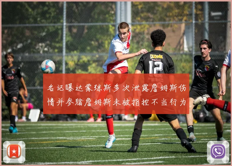 名记曝达蒙琼斯多次泄露詹姆斯伤情并参赌詹姆斯未被指控不当行为