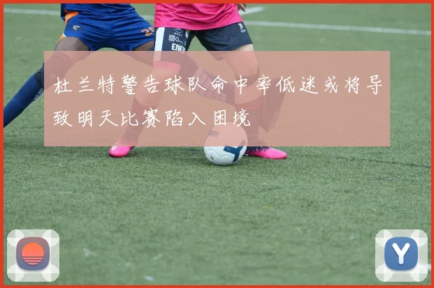杜兰特警告球队命中率低迷或将导致明天比赛陷入困境