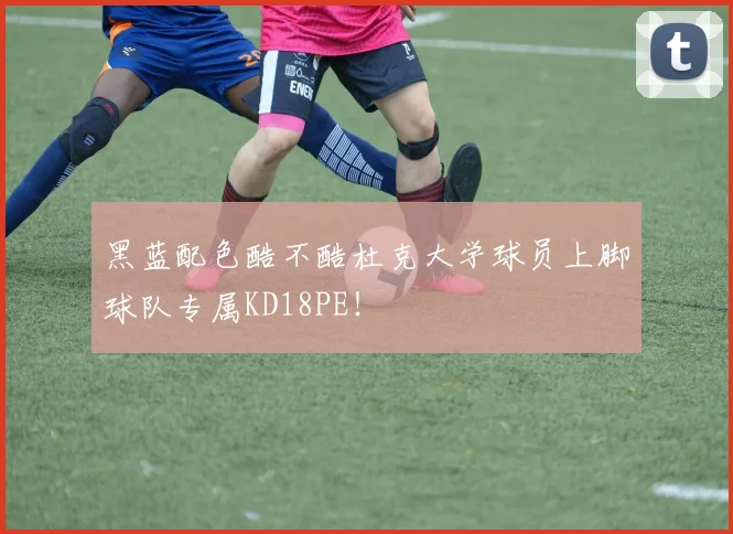 黑蓝配色酷不酷杜克大学球员上脚球队专属KD18PE！