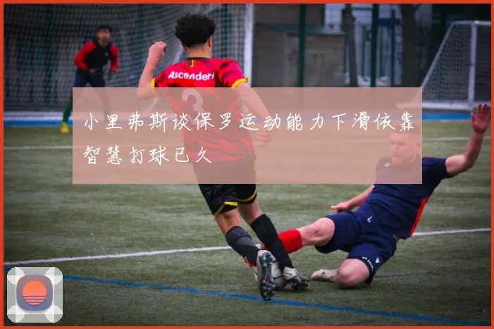 小里弗斯谈保罗运动能力下滑依靠智慧打球已久