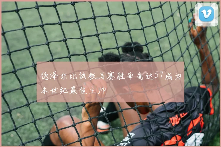 德泽尔比执教马赛胜率高达57成为本世纪最佳主帅