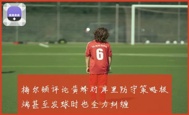 梅尔顿评论黄蜂对库里防守策略极端甚至发球时也全力纠缠