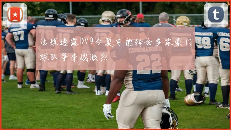 法媒透露DV9今夏可能转会多家豪门球队争夺战激烈