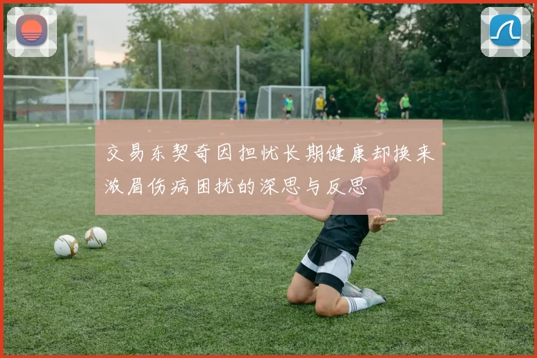 交易东契奇因担忧长期健康却换来浓眉伤病困扰的深思与反思