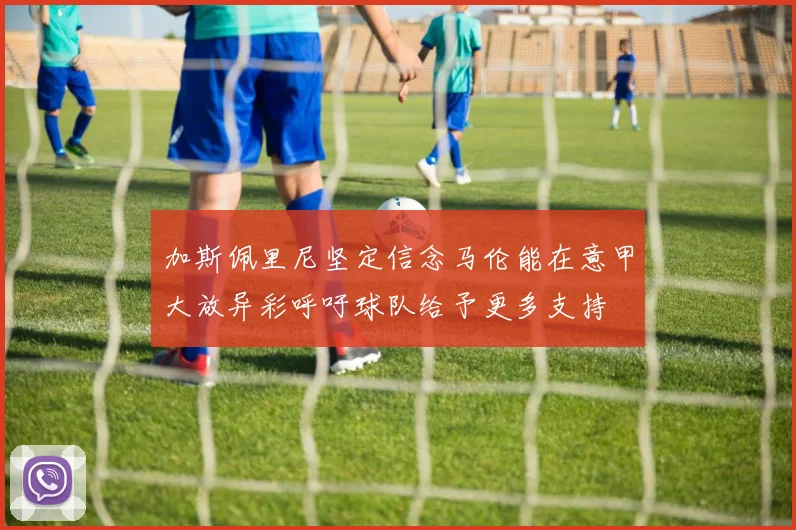 加斯佩里尼坚定信念马伦能在意甲大放异彩呼吁球队给予更多支持