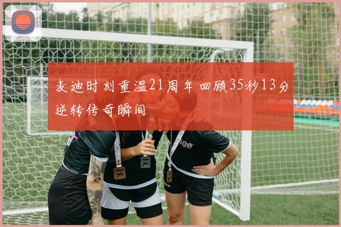 麦迪时刻重温21周年回顾35秒13分逆转传奇瞬间