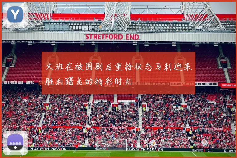 文班在被围剿后重拾状态马刺迎来胜利曙光的精彩时刻