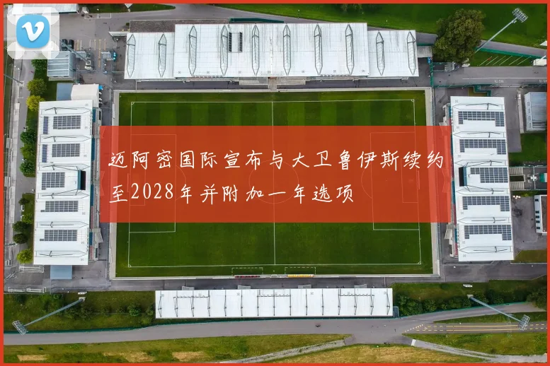 迈阿密国际宣布与大卫鲁伊斯续约至2028年并附加一年选项