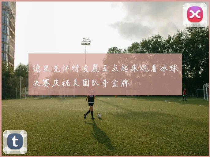 德里克怀特凌晨五点起床观看冰球决赛庆祝美国队夺金牌