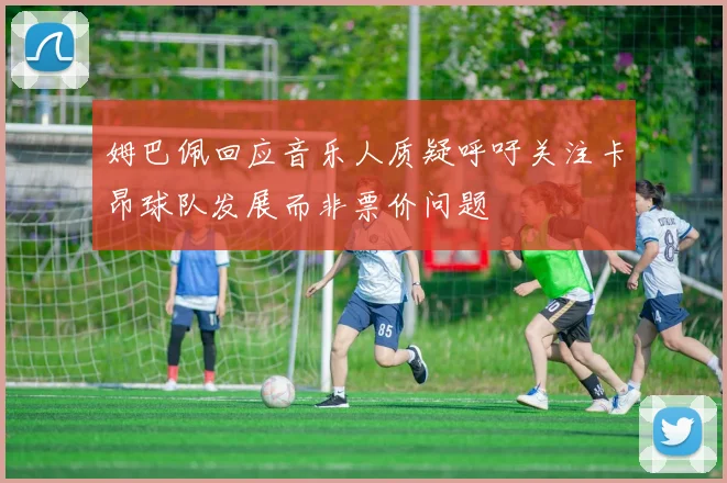 姆巴佩回应音乐人质疑呼吁关注卡昂球队发展而非票价问题
