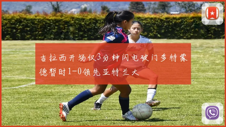 吉拉西开场仅3分钟闪电破门多特蒙德暂时1-0领先亚特兰大